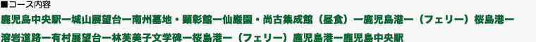 鹿児島中央駅ー城山展望台ー南州墓地・顕彰館ー仙巌園・尚古集成館（昼食）ー鹿児島港ー（フェリー）桜島港ー 溶岩道路ー有村展望台ー林芙美子文学碑ー桜島港ー（フェリー）鹿児島港ー鹿児島中央駅