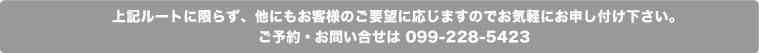 上記ルートに限らず、他にもお客様のご要望に応じますのでお気軽にお申し付け下さい。 ご予約・お問い合せは 099-9248-6650 またはこちら